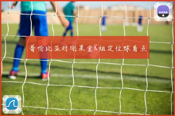 哥伦比亚对刚果金K组定位球看点