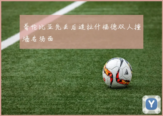 哥伦比亚先丢后追拉什福德双人撞墙名场面