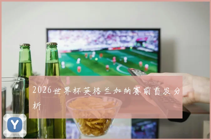 2026世界杯英格兰加纳赛前首发分析