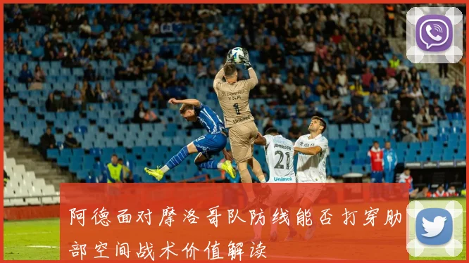 阿德面对摩洛哥队防线能否打穿肋部空间战术价值解读