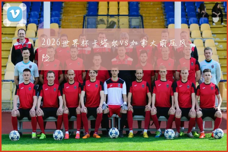 2026世界杯卡塔尔vs加拿大前压风险