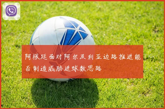 阿根廷面对阿尔及利亚边路推进能否制造威胁进球数思路