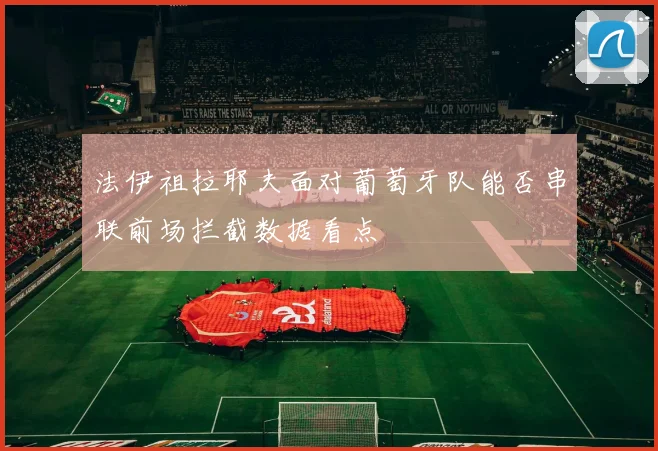 法伊祖拉耶夫面对葡萄牙队能否串联前场拦截数据看点
