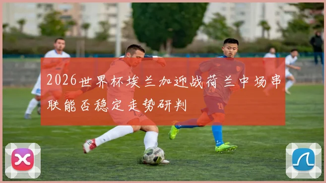 2026世界杯埃兰加迎战荷兰中场串联能否稳定走势研判