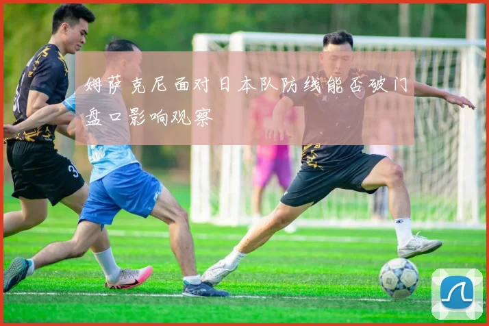 姆萨克尼面对日本队防线能否破门盘口影响观察