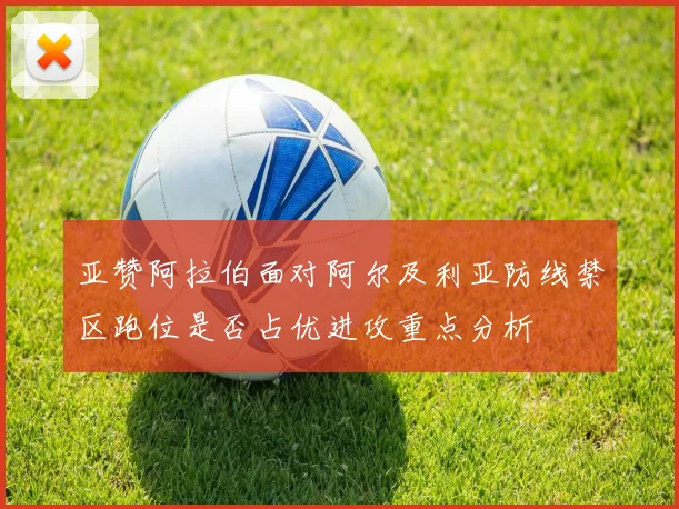 亚赞阿拉伯面对阿尔及利亚防线禁区跑位是否占优进攻重点分析