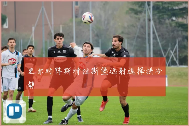 里尔对阵斯特拉斯堡远射选择拼冷静