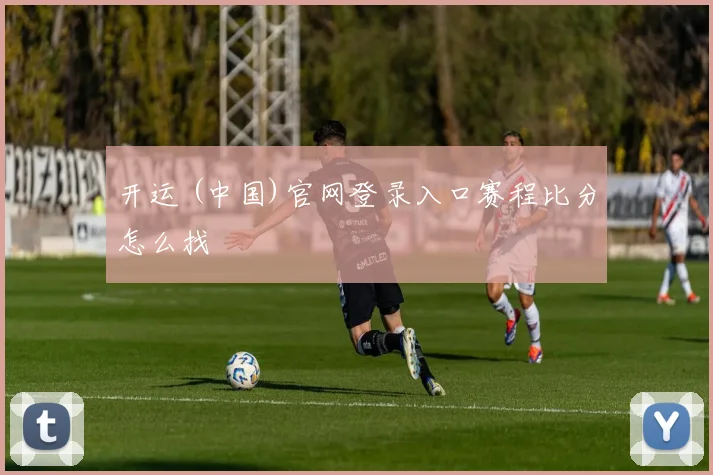 开运 (中国)官网登录入口赛程比分怎么找
