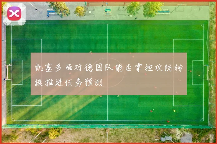 凯塞多面对德国队能否掌控攻防转换推进任务预测