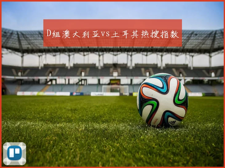 D组澳大利亚vs土耳其热搜指数