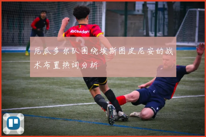 厄瓜多尔队围绕埃斯图皮尼安的战术布置热词分析