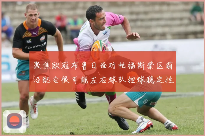 聚焦欧冠布鲁日面对帕福斯禁区前沿配合很可能左右球队控球稳定性