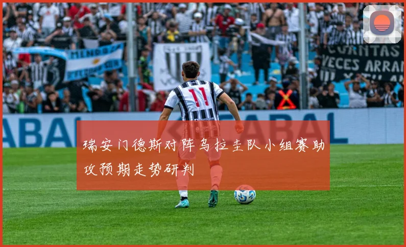 瑞安门德斯对阵乌拉圭队小组赛助攻预期走势研判