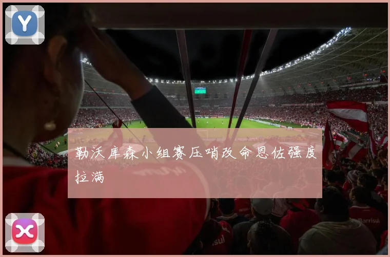 勒沃库森小组赛压哨改命恩佐强度拉满