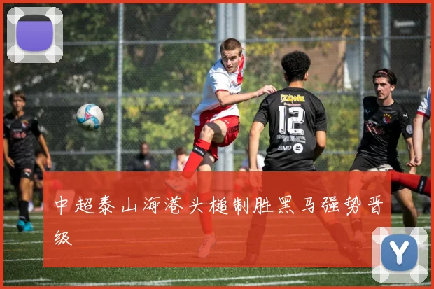 中超泰山海港头槌制胜黑马强势晋级