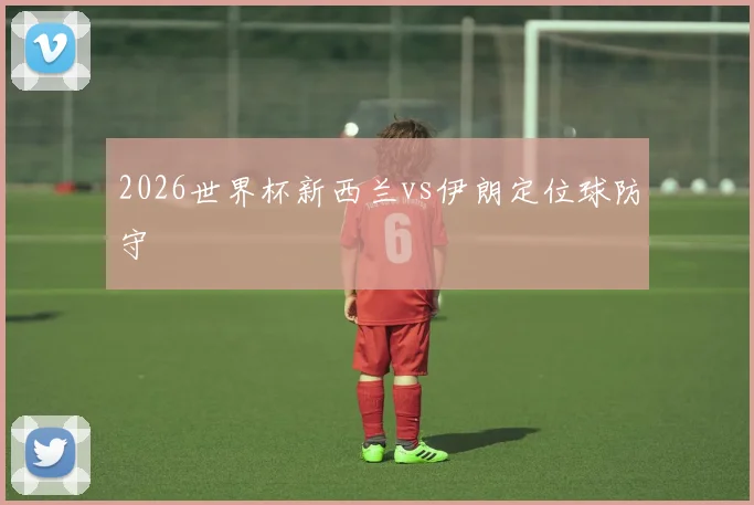 2026世界杯新西兰vs伊朗定位球防守