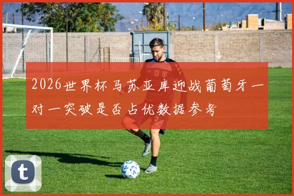 2026世界杯马苏亚库迎战葡萄牙一对一突破是否占优数据参考