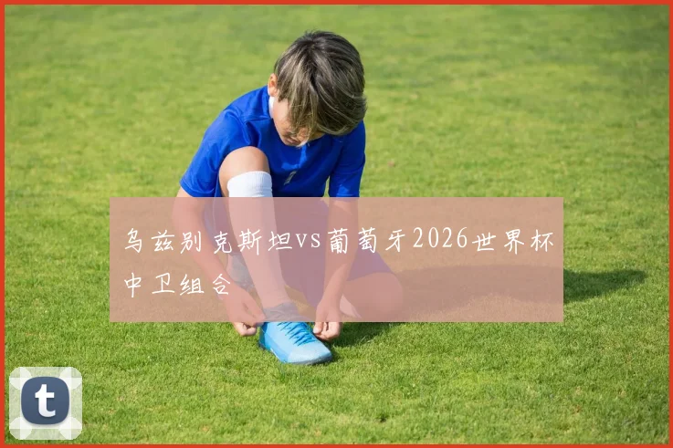 乌兹别克斯坦vs葡萄牙2026世界杯中卫组合
