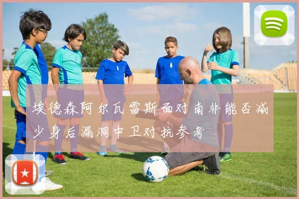 埃德森阿尔瓦雷斯面对南非能否减少身后漏洞中卫对抗参考