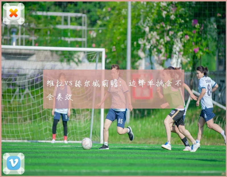 维拉vs赫尔城前瞻：边锋单挑会不会奏效