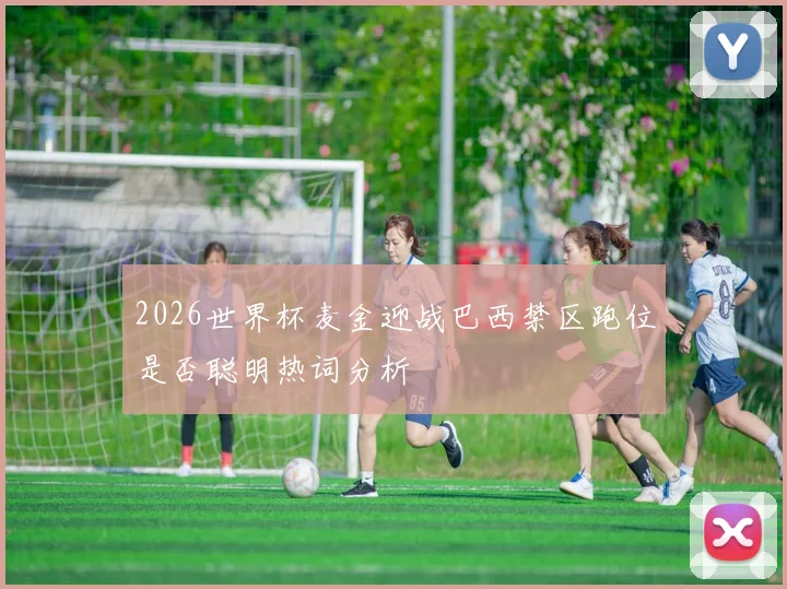 2026世界杯麦金迎战巴西禁区跑位是否聪明热词分析