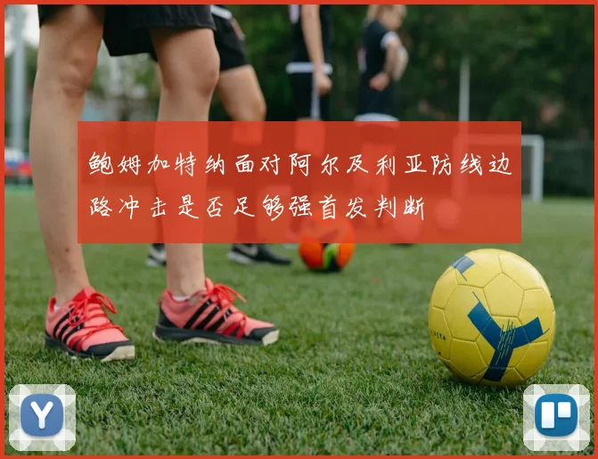 鲍姆加特纳面对阿尔及利亚防线边路冲击是否足够强首发判断