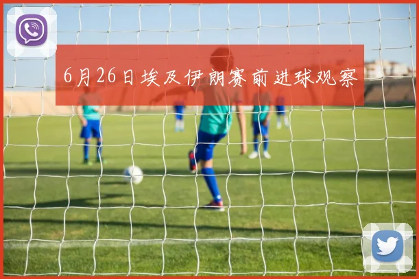 6月26日埃及伊朗赛前进球观察