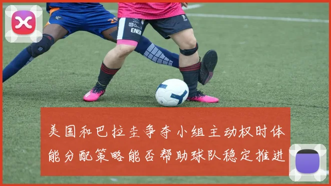 美国和巴拉圭争夺小组主动权时体能分配策略能否帮助球队稳定推进