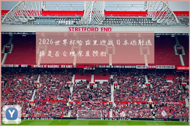 2026世界杯哈兹里迎战日本远射选择是否合理深度预测