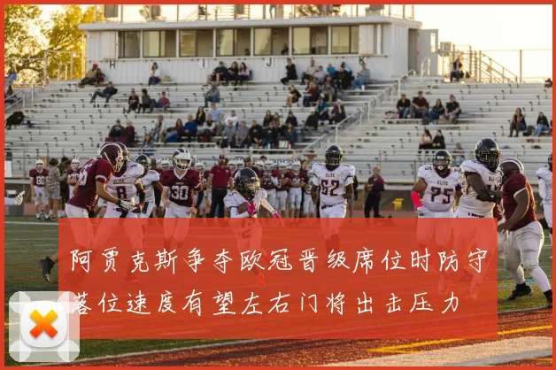 阿贾克斯争夺欧冠晋级席位时防守落位速度有望左右门将出击压力