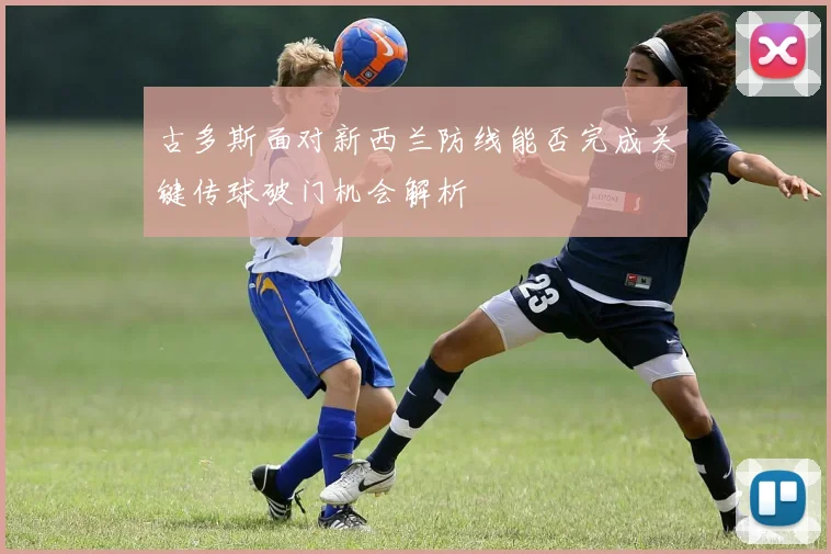 古多斯面对新西兰防线能否完成关键传球破门机会解析