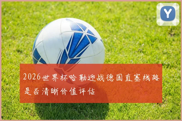 2026世界杯哈勒迎战德国直塞线路是否清晰价值评估