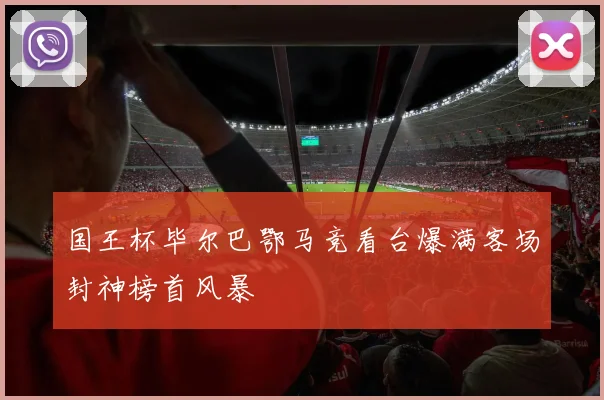 国王杯毕尔巴鄂马竞看台爆满客场封神榜首风暴