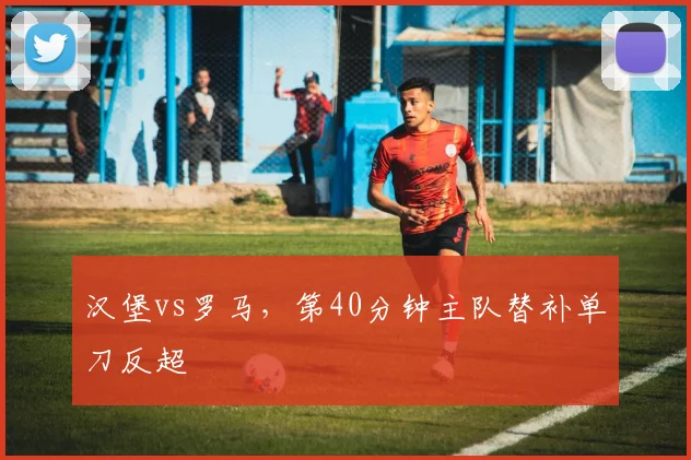 汉堡vs罗马，第40分钟主队替补单刀反超