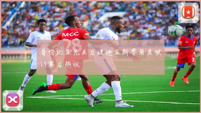 哥伦比亚先丢后追迪亚斯零角度破门赛后热议
