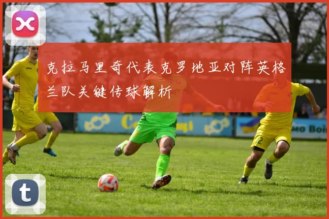 克拉马里奇代表克罗地亚对阵英格兰队关键传球解析