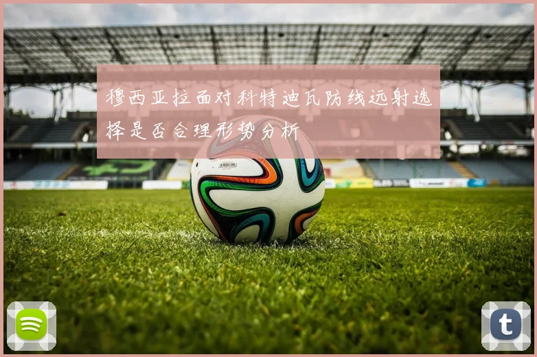 穆西亚拉面对科特迪瓦防线远射选择是否合理形势分析