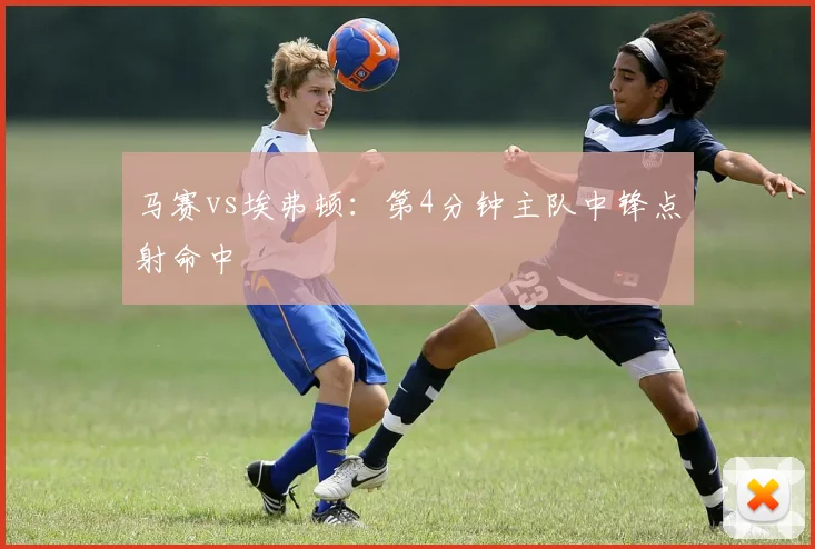 马赛vs埃弗顿：第4分钟主队中锋点射命中