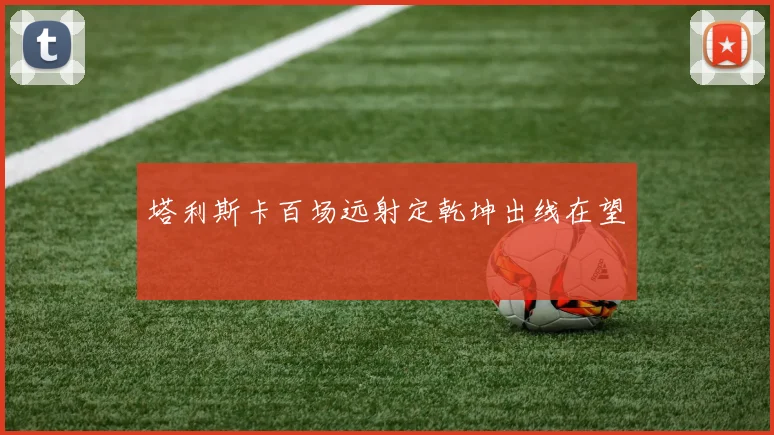 塔利斯卡百场远射定乾坤出线在望
