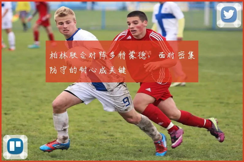 柏林联合对阵多特蒙德，面对密集防守的耐心成关键