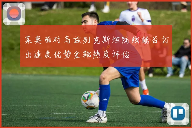 莱奥面对乌兹别克斯坦防线能否打出速度优势金靴热度评估