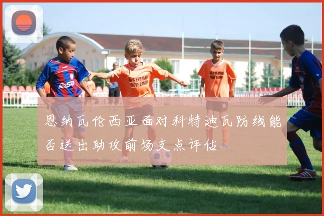 恩纳瓦伦西亚面对科特迪瓦防线能否送出助攻前场支点评估
