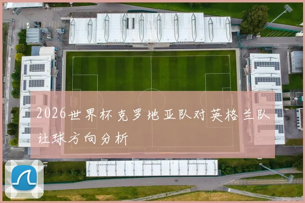 2026世界杯克罗地亚队对英格兰队让球方向分析