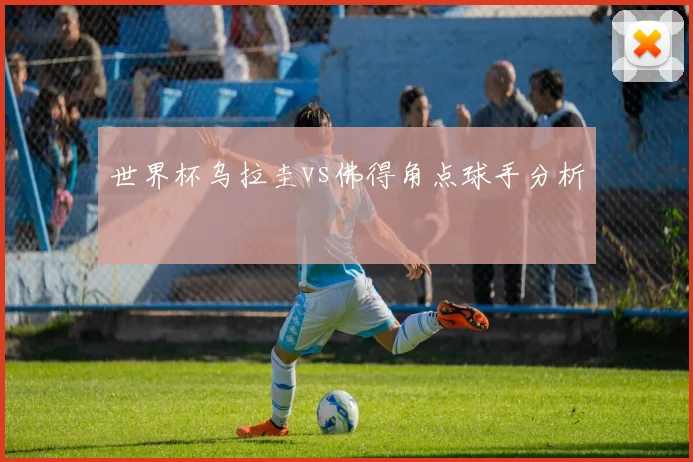 世界杯乌拉圭vs佛得角点球手分析
