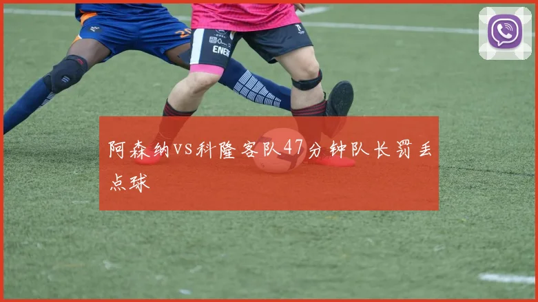 阿森纳vs科隆客队47分钟队长罚丢点球