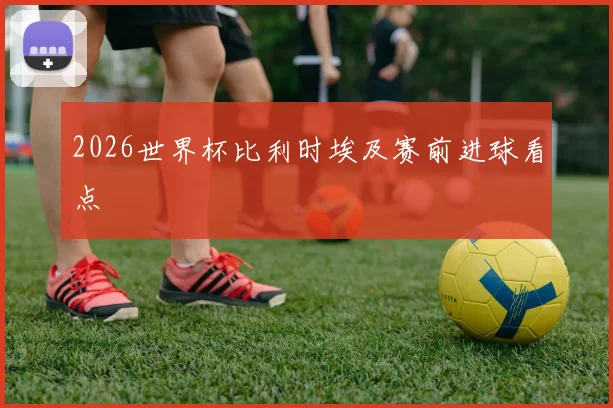 2026世界杯比利时埃及赛前进球看点