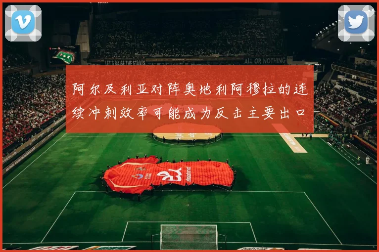 阿尔及利亚对阵奥地利阿穆拉的连续冲刺效率可能成为反击主要出口