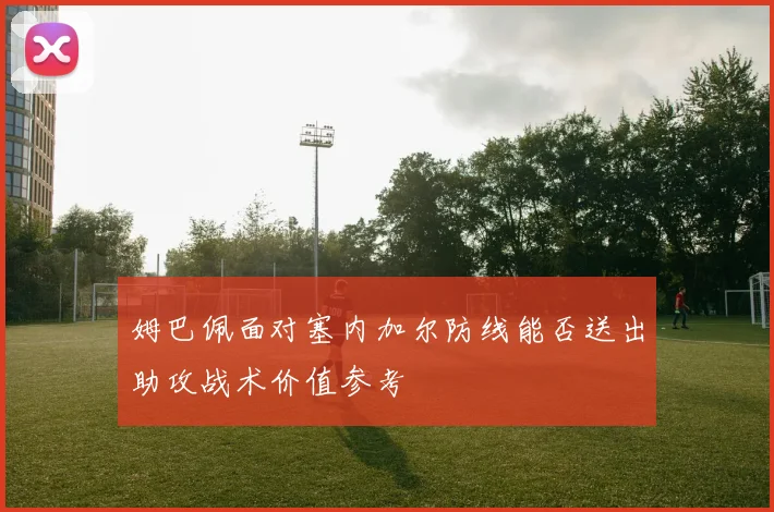 姆巴佩面对塞内加尔防线能否送出助攻战术价值参考