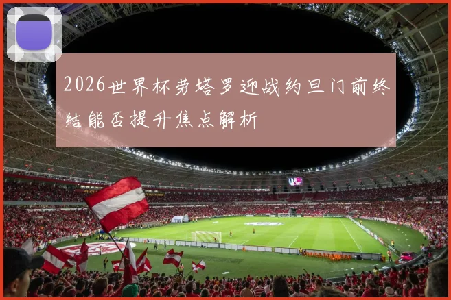 2026世界杯劳塔罗迎战约旦门前终结能否提升焦点解析