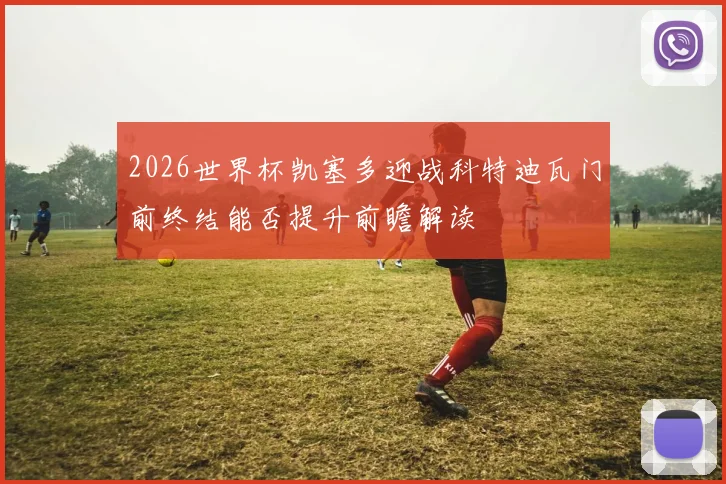 2026世界杯凯塞多迎战科特迪瓦门前终结能否提升前瞻解读